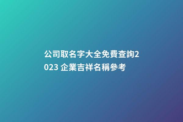 公司取名字大全免費查詢2023 企業吉祥名稱參考-第1張-公司起名-玄機派